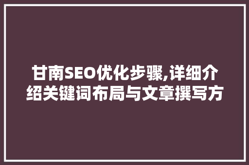 甘南SEO优化步骤,详细介绍关键词布局与文章撰写方法