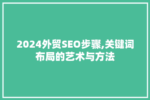 2024外贸SEO步骤,关键词布局的艺术与方法