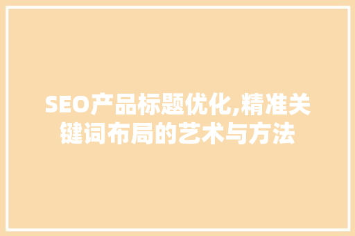 SEO产品标题优化,精准关键词布局的艺术与方法