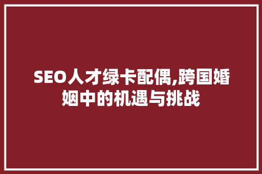 SEO人才绿卡配偶,跨国婚姻中的机遇与挑战  第1张