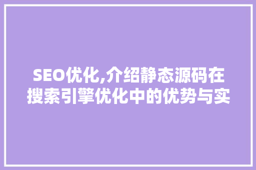 SEO优化,介绍静态源码在搜索引擎优化中的优势与实战方法