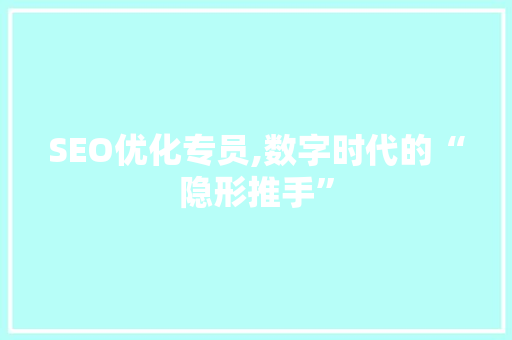 SEO优化专员,数字时代的“隐形推手”