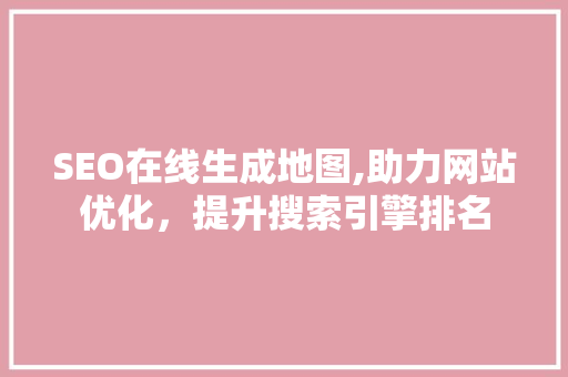 SEO在线生成地图,助力网站优化，提升搜索引擎排名