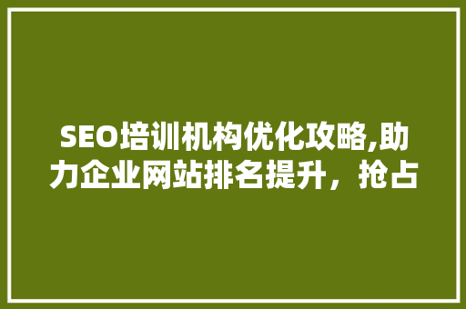 SEO培训机构优化攻略,助力企业网站排名提升，抢占市场先机