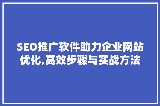 SEO推广软件助力企业网站优化,高效步骤与实战方法