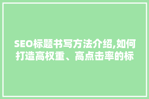SEO标题书写方法介绍,如何打造高权重、高点击率的标题
