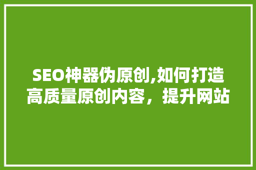 SEO神器伪原创,如何打造高质量原创内容，提升网站排名