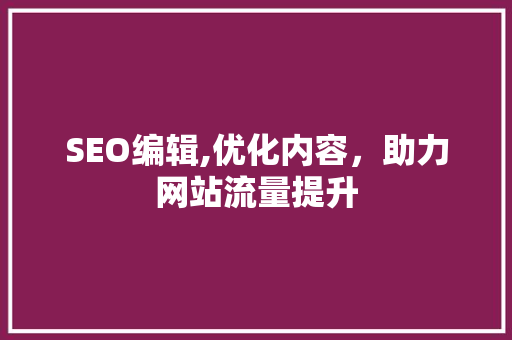 SEO编辑,优化内容，助力网站流量提升  第1张