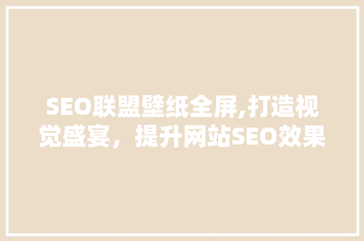 SEO联盟壁纸全屏,打造视觉盛宴，提升网站SEO效果