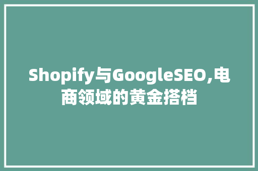 Shopify与GoogleSEO,电商领域的黄金搭档  第1张