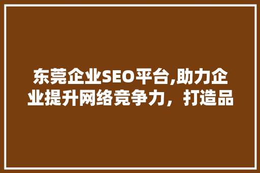 东莞企业SEO平台,助力企业提升网络竞争力，打造品牌新高度