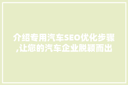 介绍专用汽车SEO优化步骤,让您的汽车企业脱颖而出