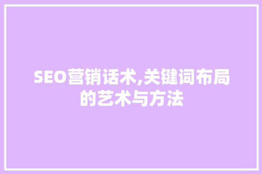 SEO营销话术,关键词布局的艺术与方法