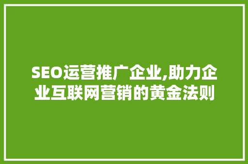 SEO运营推广企业,助力企业互联网营销的黄金法则