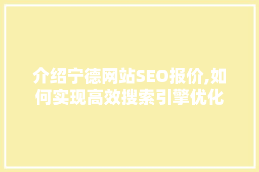 介绍宁德网站SEO报价,如何实现高效搜索引擎优化