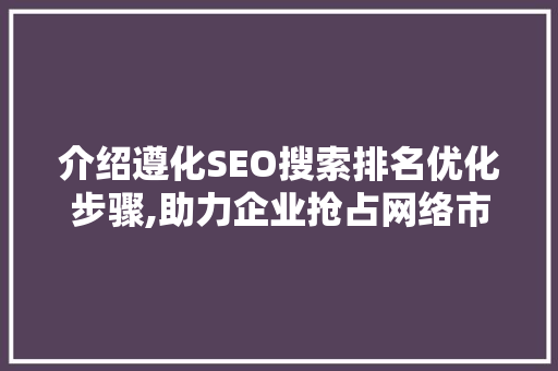 介绍遵化SEO搜索排名优化步骤,助力企业抢占网络市场高地  第1张