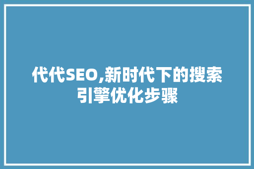 代代SEO,新时代下的搜索引擎优化步骤  第1张