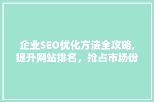 企业SEO优化方法全攻略,提升网站排名，抢占市场份额