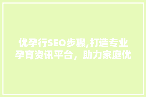 优孕行SEO步骤,打造专业孕育资讯平台，助力家庭优生优育