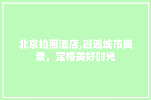 北京拍照酒店,邂逅城市美景，定格美好时光