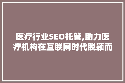 医疗行业SEO托管,助力医疗机构在互联网时代脱颖而出