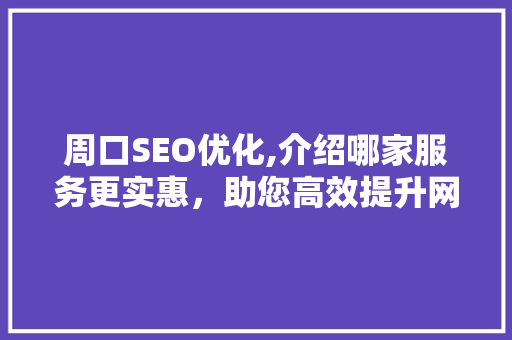 周口SEO优化,介绍哪家服务更实惠，助您高效提升网站排名  第1张