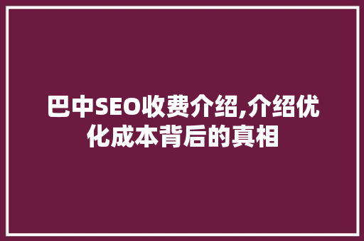 巴中SEO收费介绍,介绍优化成本背后的真相