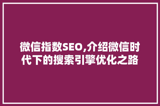 微信指数SEO,介绍微信时代下的搜索引擎优化之路