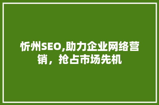 忻州SEO,助力企业网络营销，抢占市场先机  第1张