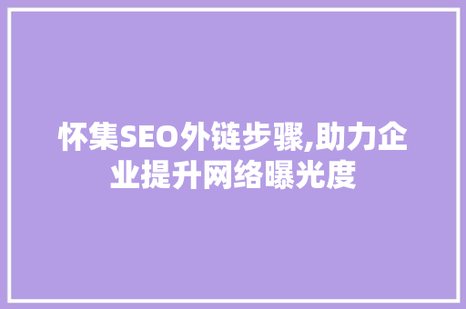怀集SEO外链步骤,助力企业提升网络曝光度  第1张