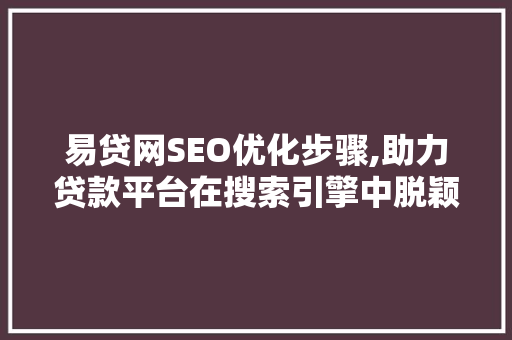 易贷网SEO优化步骤,助力贷款平台在搜索引擎中脱颖而出  第1张