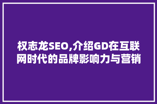 权志龙SEO,介绍GD在互联网时代的品牌影响力与营销步骤