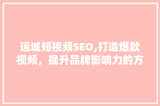 运城短视频SEO,打造爆款视频，提升品牌影响力的方法