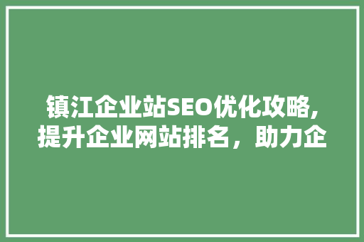 镇江企业站SEO优化攻略,提升企业网站排名，助力企业互联网发展