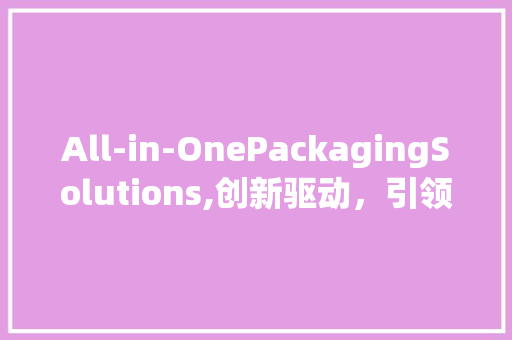 All-in-OnePackagingSolutions,创新驱动，引领绿色包装新潮流