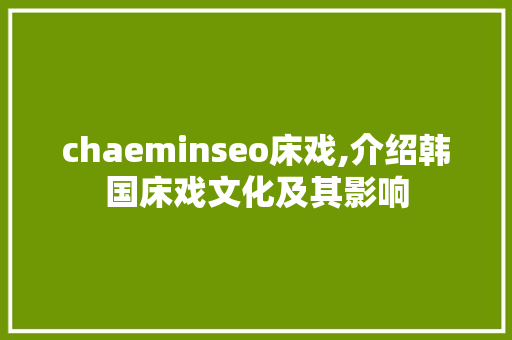 chaeminseo床戏,介绍韩国床戏文化及其影响