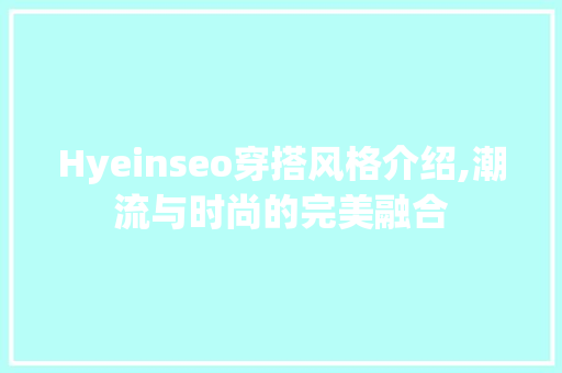 Hyeinseo穿搭风格介绍,潮流与时尚的完美融合