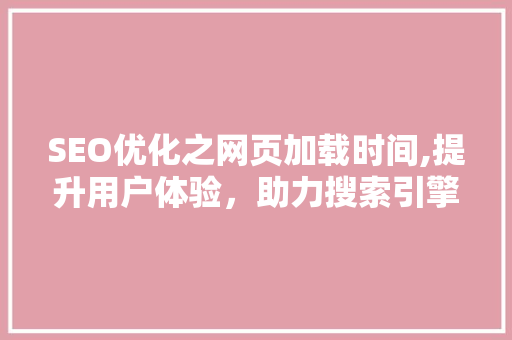 SEO优化之网页加载时间,提升用户体验，助力搜索引擎排名
