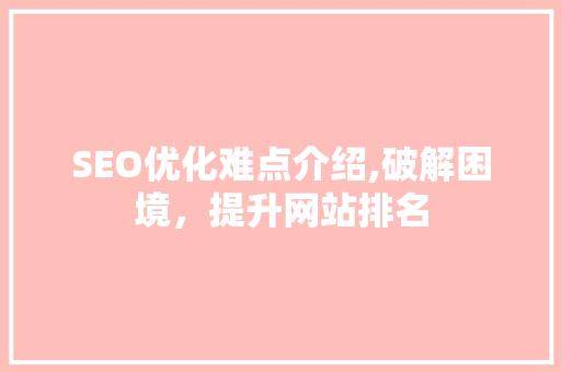 SEO优化难点介绍,破解困境，提升网站排名