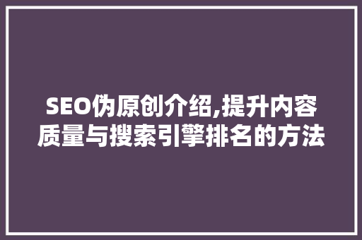 SEO伪原创介绍,提升内容质量与搜索引擎排名的方法