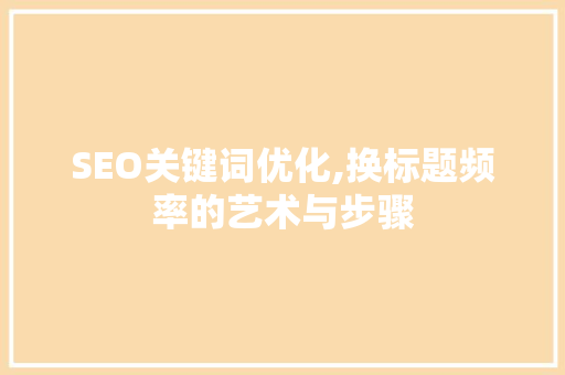 SEO关键词优化,换标题频率的艺术与步骤