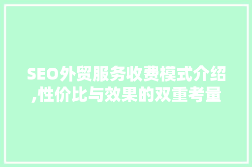 SEO外贸服务收费模式介绍,性价比与效果的双重考量