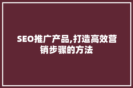 SEO推广产品,打造高效营销步骤的方法  第1张
