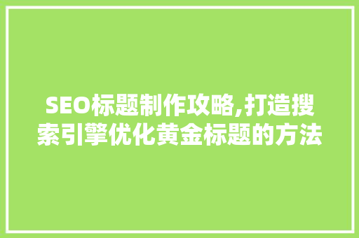 SEO标题制作攻略,打造搜索引擎优化黄金标题的方法