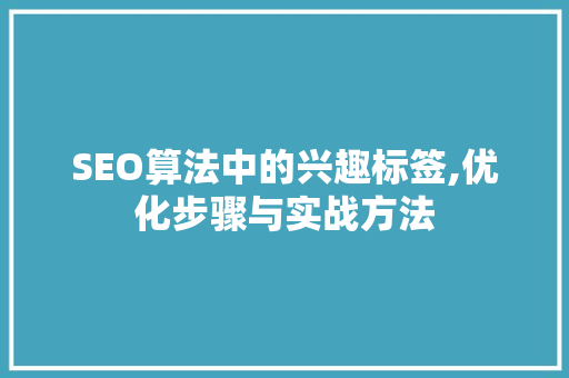 SEO算法中的兴趣标签,优化步骤与实战方法