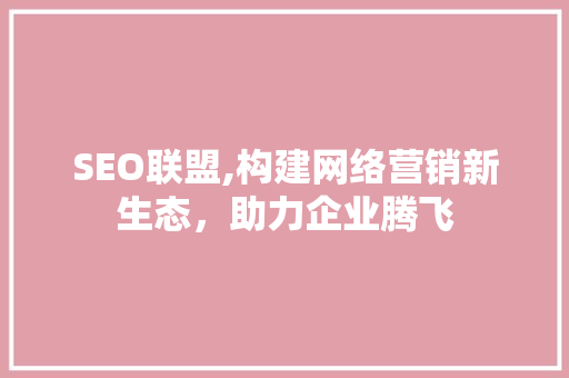 SEO联盟,构建网络营销新生态，助力企业腾飞