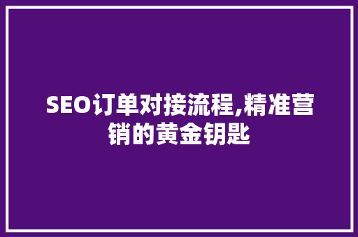 SEO订单对接流程,精准营销的黄金钥匙