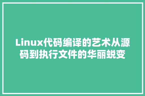 Linux代码编译的艺术从源码到执行文件的华丽蜕变