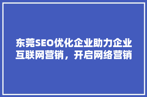 东莞SEO优化企业助力企业互联网营销，开启网络营销新时代  第1张