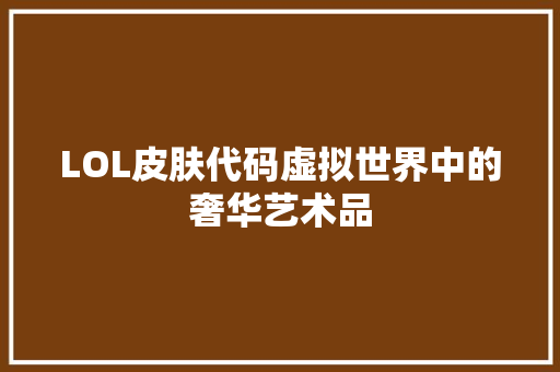 LOL皮肤代码虚拟世界中的奢华艺术品